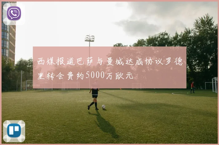 西媒报道巴萨与曼城达成协议罗德里转会费约5000万欧元