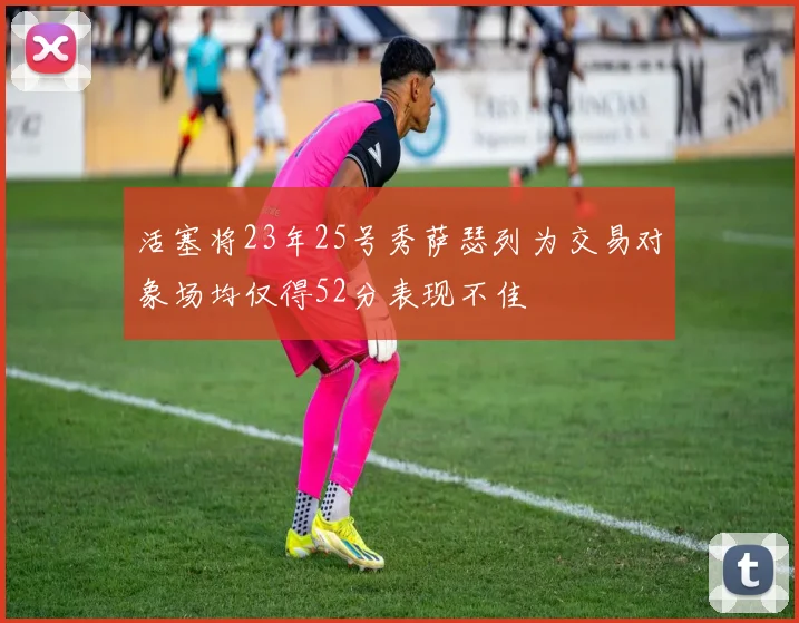 活塞将23年25号秀萨瑟列为交易对象场均仅得52分表现不佳