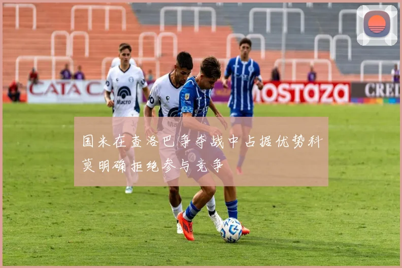 国米在查洛巴争夺战中占据优势科莫明确拒绝参与竞争
