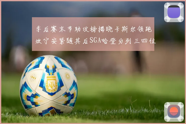 季后赛末节助攻榜揭晓卡斯尔领跑坎宁安紧随其后SGA哈登分列三四位