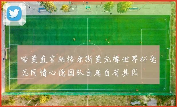 哈曼直言纳格尔斯曼无缘世界杯毫无同情心德国队出局自有其因
