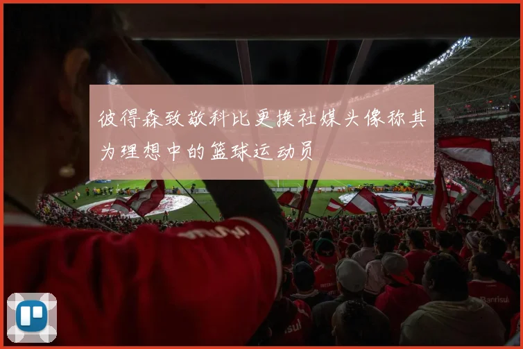 彼得森致敬科比更换社媒头像称其为理想中的篮球运动员