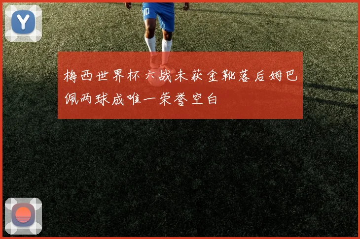 梅西世界杯六战未获金靴落后姆巴佩两球成唯一荣誉空白