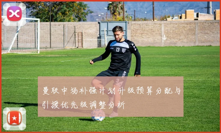 曼联中场补强计划升级预算分配与引援优先级调整分析