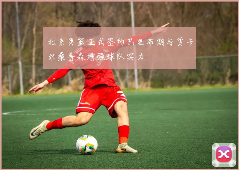 北京男篮正式签约巴里布朗与贾卡尔桑普森增强球队实力