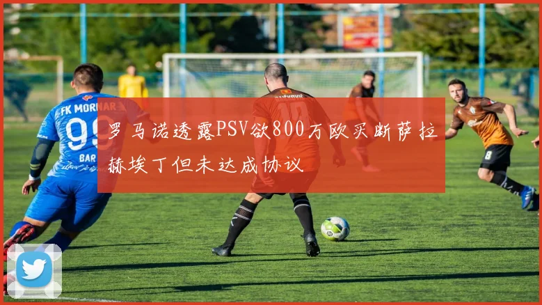 罗马诺透露PSV欲800万欧买断萨拉赫埃丁但未达成协议