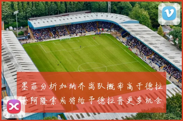 墨菲分析加纳乔离队概率高于德拉普阿隆索或将给予德拉普更多机会