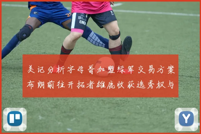 美记分析字母哥加盟绿军交易方案布朗前往开拓者雄鹿收获选秀权与年轻球员
