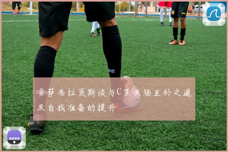 贡萨洛拉莫斯谈与C罗共场互补之道及自我准备的提升