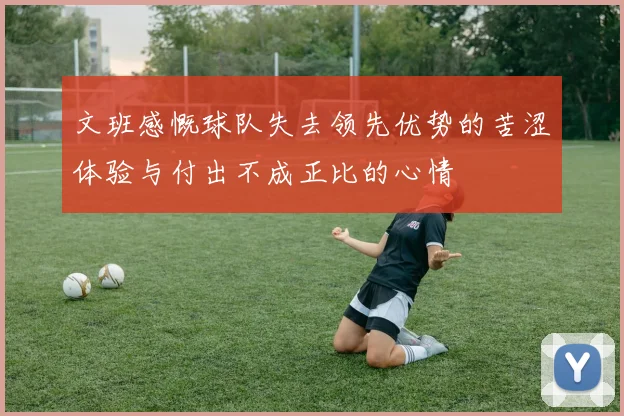 文班感慨球队失去领先优势的苦涩体验与付出不成正比的心情