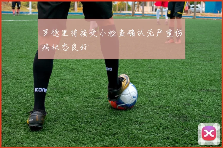 罗德里将接受小检查确认无严重伤病状态良好