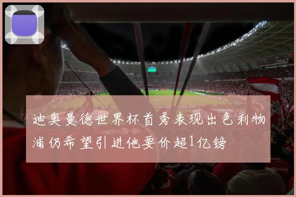 迪奥曼德世界杯首秀表现出色利物浦仍希望引进他要价超1亿镑