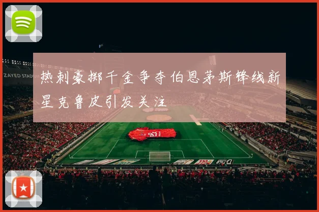 热刺豪掷千金争夺伯恩茅斯锋线新星克鲁皮引发关注