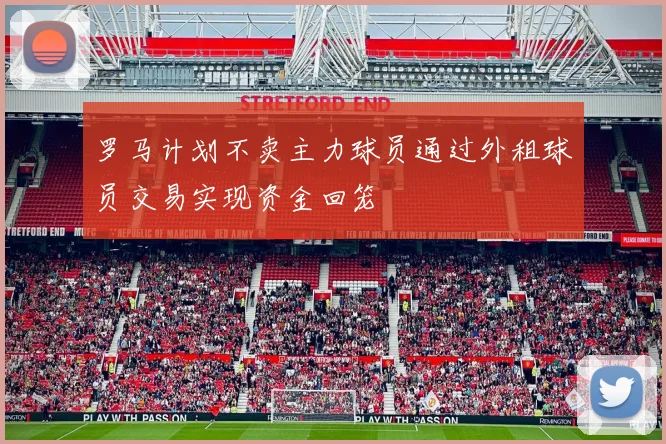 罗马计划不卖主力球员通过外租球员交易实现资金回笼