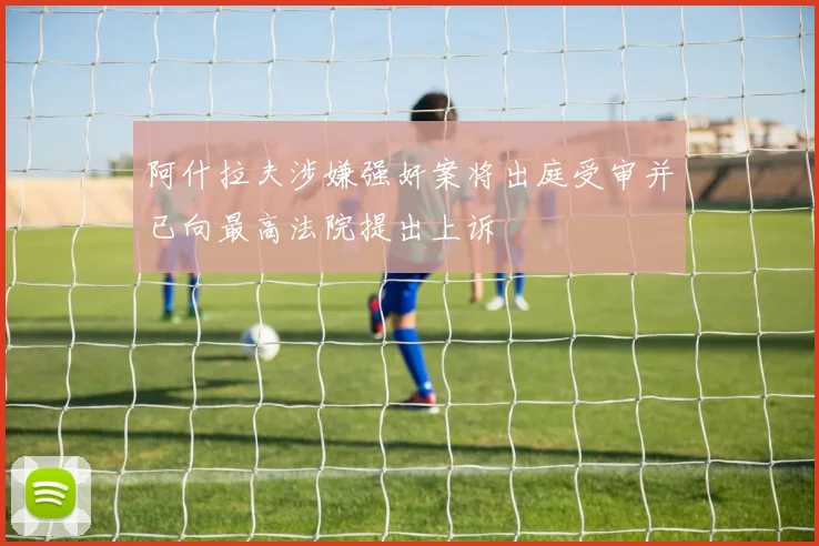 阿什拉夫涉嫌强奸案将出庭受审并已向最高法院提出上诉