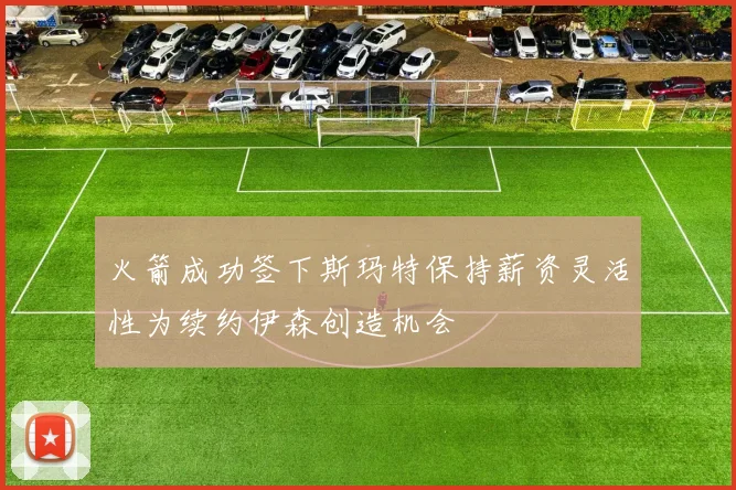 火箭成功签下斯玛特保持薪资灵活性为续约伊森创造机会