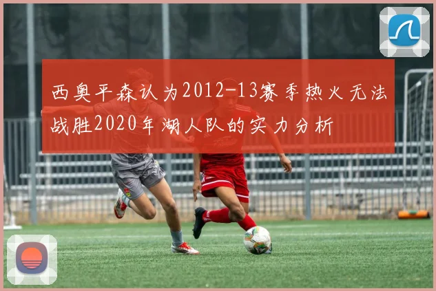 西奥平森认为2012-13赛季热火无法战胜2020年湖人队的实力分析