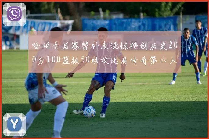 哈珀季后赛替补表现惊艳创历史200分100篮板50助攻比肩传奇第六人
