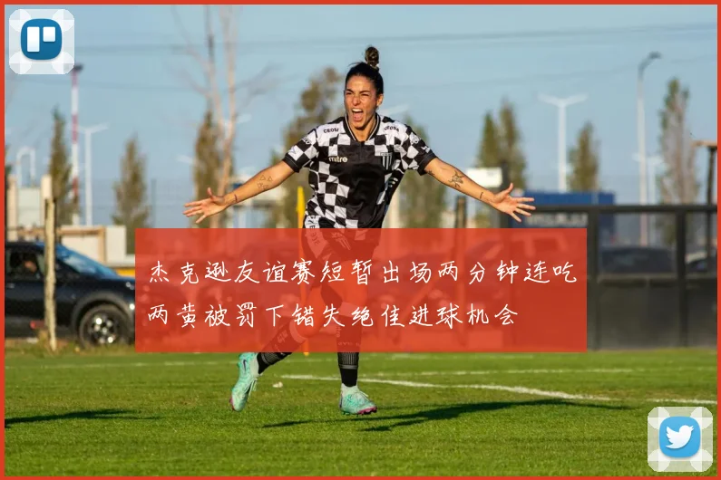 杰克逊友谊赛短暂出场两分钟连吃两黄被罚下错失绝佳进球机会